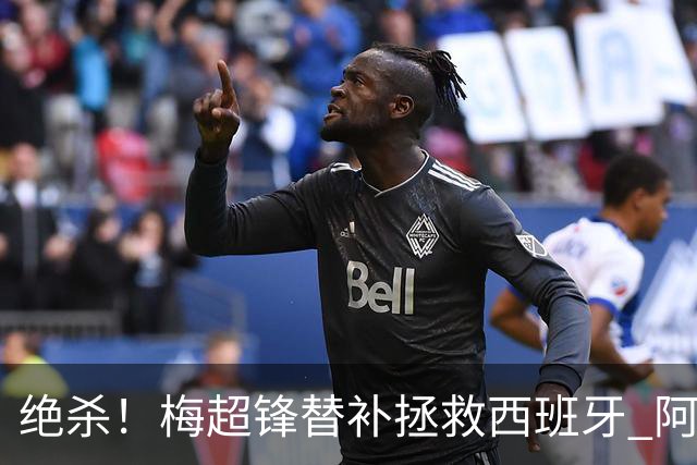 绝杀！梅超锋替补拯救西班牙 阿森纳球迷：基操勿六